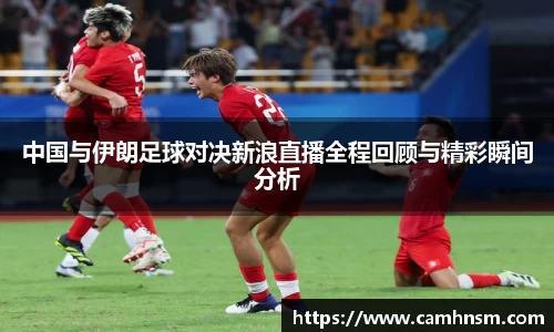 中国与伊朗足球对决新浪直播全程回顾与精彩瞬间分析