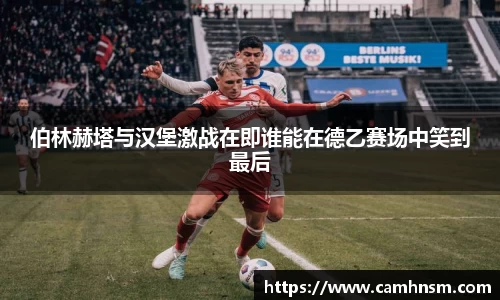 伯林赫塔与汉堡激战在即谁能在德乙赛场中笑到最后